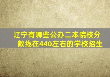 辽宁有哪些公办二本院校分数线在440左右的学校招生