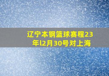 辽宁本钢篮球赛程23年l2月30号对上海