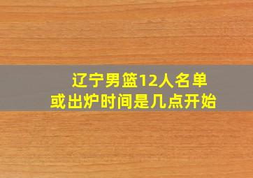 辽宁男篮12人名单或出炉时间是几点开始