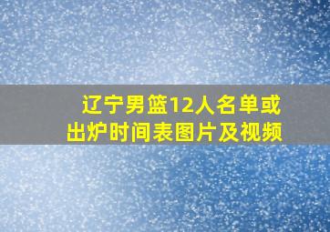 辽宁男篮12人名单或出炉时间表图片及视频