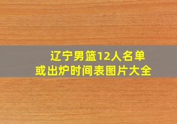 辽宁男篮12人名单或出炉时间表图片大全