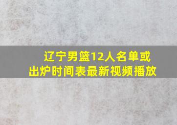 辽宁男篮12人名单或出炉时间表最新视频播放