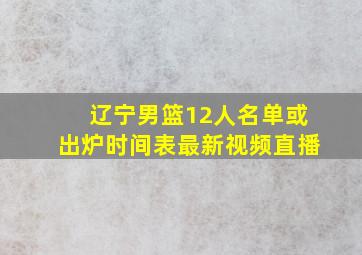 辽宁男篮12人名单或出炉时间表最新视频直播