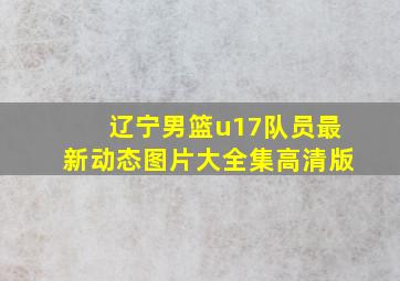 辽宁男篮u17队员最新动态图片大全集高清版