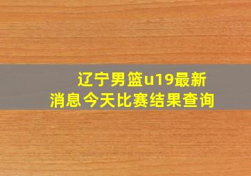 辽宁男篮u19最新消息今天比赛结果查询