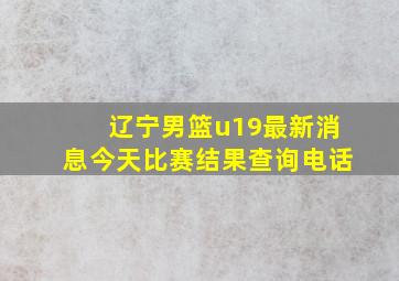 辽宁男篮u19最新消息今天比赛结果查询电话