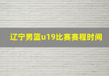 辽宁男篮u19比赛赛程时间