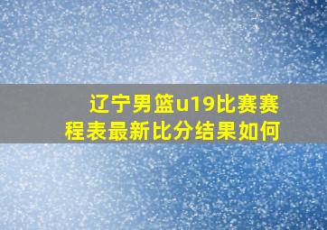 辽宁男篮u19比赛赛程表最新比分结果如何