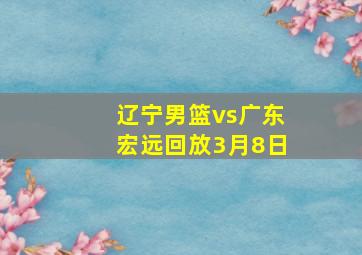 辽宁男篮vs广东宏远回放3月8日