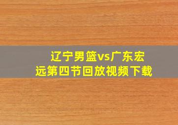 辽宁男篮vs广东宏远第四节回放视频下载