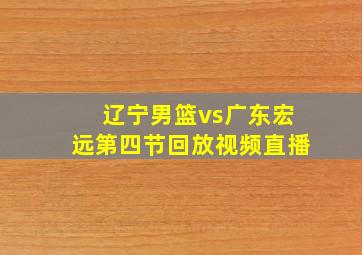 辽宁男篮vs广东宏远第四节回放视频直播