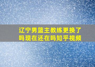 辽宁男篮主教练更换了吗现在还在吗知乎视频