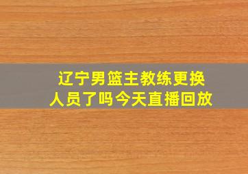 辽宁男篮主教练更换人员了吗今天直播回放