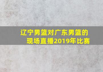 辽宁男篮对广东男篮的现场直播2019年比赛