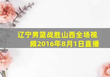 辽宁男篮战胜山西全场视频2016年8月1日直播