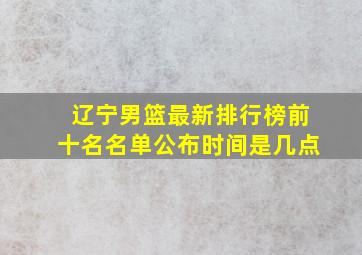 辽宁男篮最新排行榜前十名名单公布时间是几点