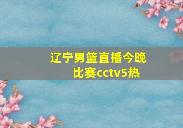 辽宁男篮直播今晚比赛cctv5热