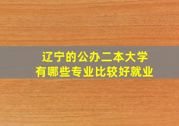 辽宁的公办二本大学有哪些专业比较好就业