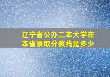 辽宁省公办二本大学在本省录取分数线是多少