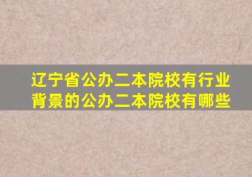 辽宁省公办二本院校有行业背景的公办二本院校有哪些