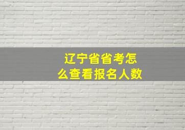 辽宁省省考怎么查看报名人数