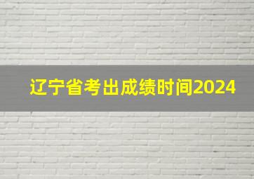 辽宁省考出成绩时间2024