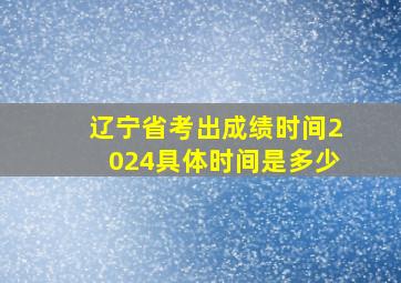 辽宁省考出成绩时间2024具体时间是多少