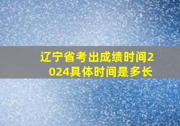 辽宁省考出成绩时间2024具体时间是多长