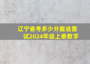 辽宁省考多少分能进面试2024年级上册数学