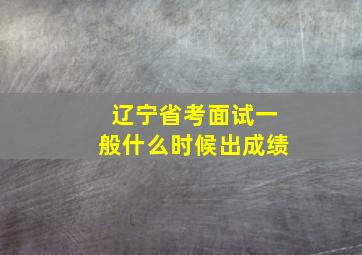 辽宁省考面试一般什么时候出成绩