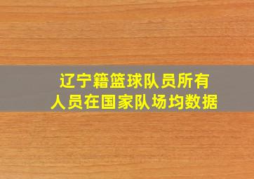 辽宁籍篮球队员所有人员在国家队场均数据