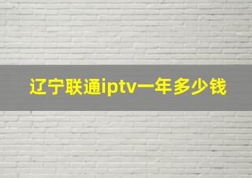 辽宁联通iptv一年多少钱