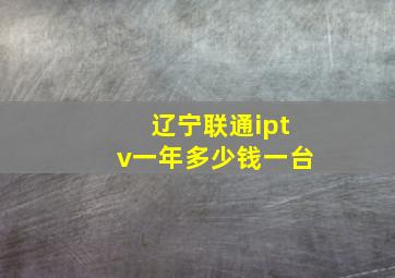 辽宁联通iptv一年多少钱一台