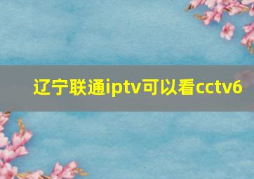 辽宁联通iptv可以看cctv6