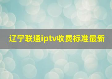 辽宁联通iptv收费标准最新