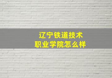 辽宁铁道技术职业学院怎么样