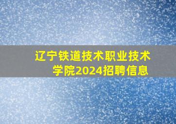 辽宁铁道技术职业技术学院2024招聘信息