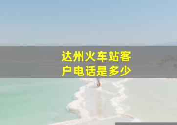 达州火车站客户电话是多少