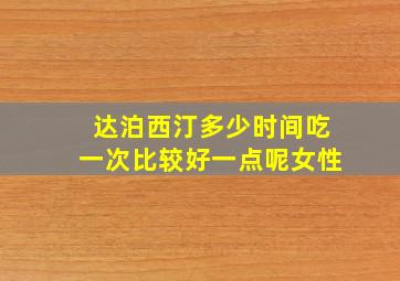 达泊西汀多少时间吃一次比较好一点呢女性