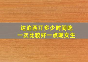 达泊西汀多少时间吃一次比较好一点呢女生