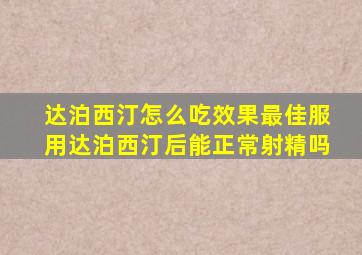 达泊西汀怎么吃效果最佳服用达泊西汀后能正常射精吗