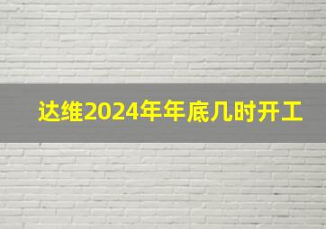 达维2024年年底几时开工