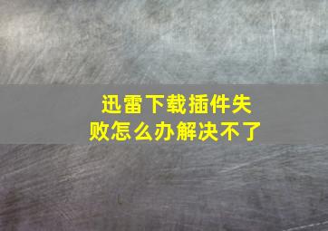 迅雷下载插件失败怎么办解决不了