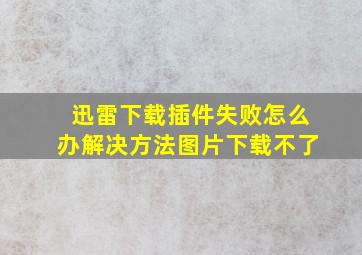 迅雷下载插件失败怎么办解决方法图片下载不了