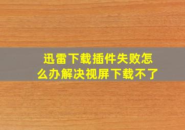 迅雷下载插件失败怎么办解决视屏下载不了