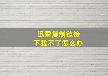 迅雷复制链接下载不了怎么办