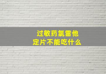 过敏药氯雷他定片不能吃什么