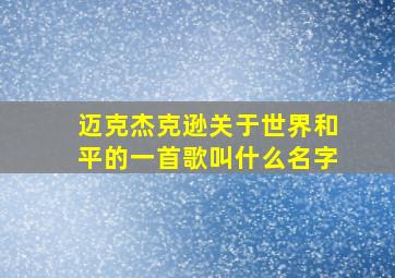 迈克杰克逊关于世界和平的一首歌叫什么名字