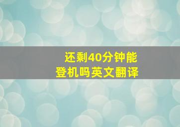 还剩40分钟能登机吗英文翻译