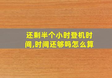 还剩半个小时登机时间,时间还够吗怎么算